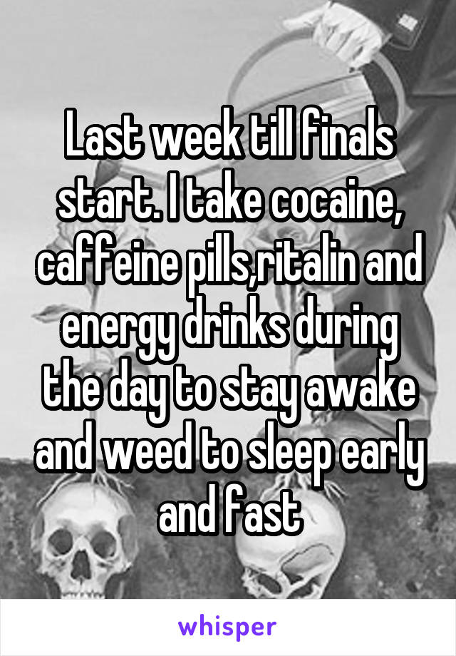 Last week till finals start. I take cocaine, caffeine pills,ritalin and energy drinks during the day to stay awake and weed to sleep early and fast