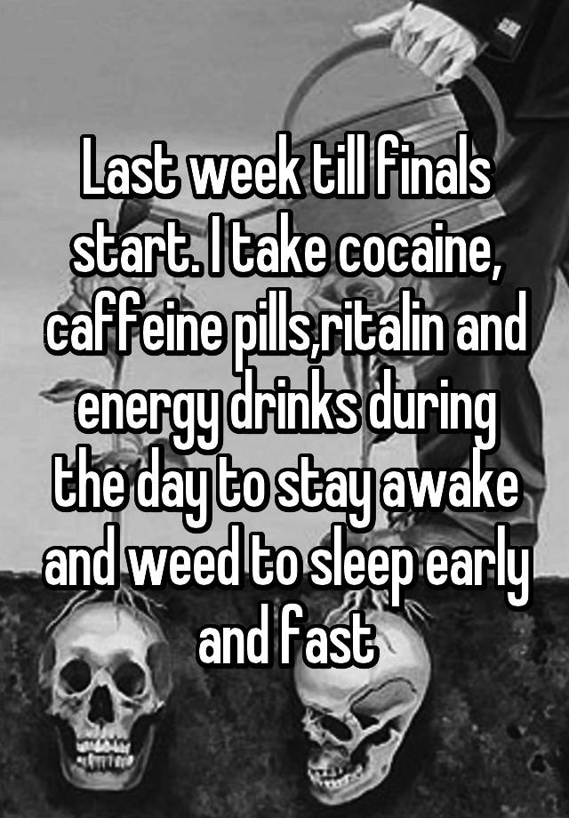 Last week till finals start. I take cocaine, caffeine pills,ritalin and energy drinks during the day to stay awake and weed to sleep early and fast