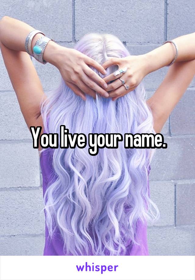 You live your name.