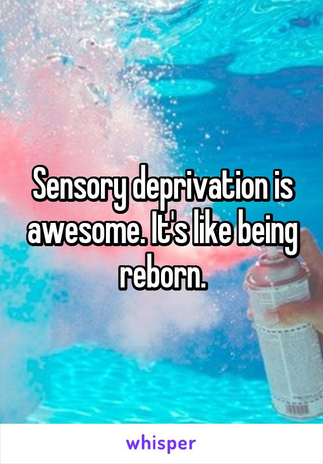 Sensory deprivation is awesome. It's like being reborn.