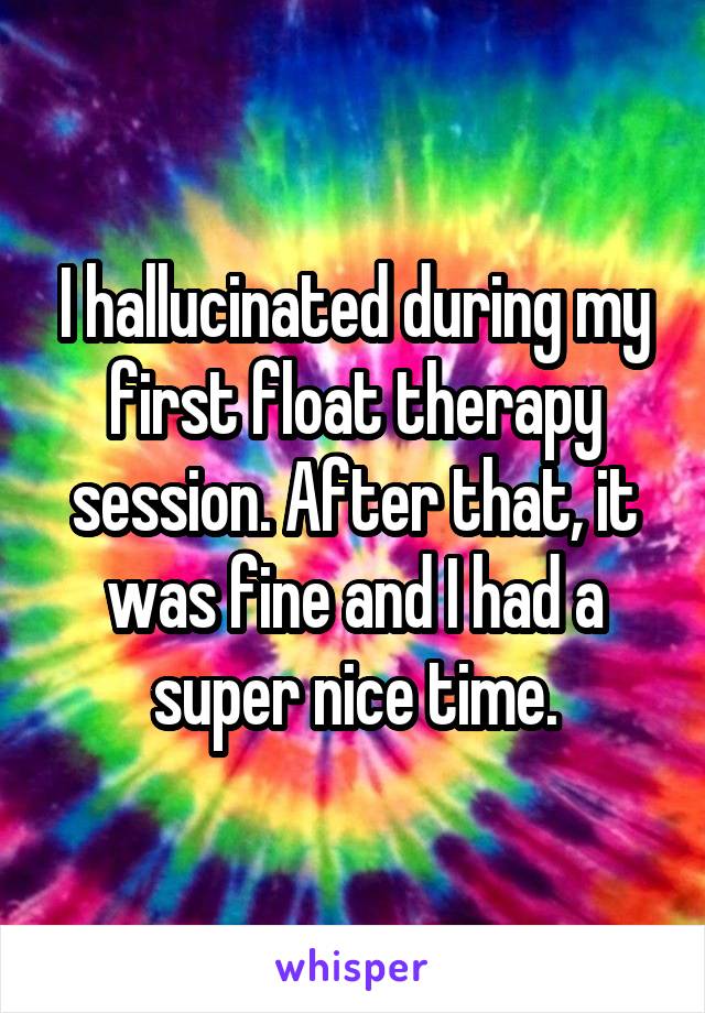 I hallucinated during my first float therapy session. After that, it was fine and I had a super nice time.
