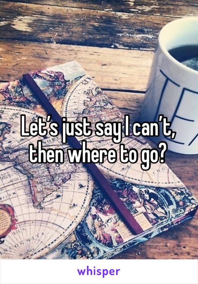 Let’s just say I can’t, then where to go?