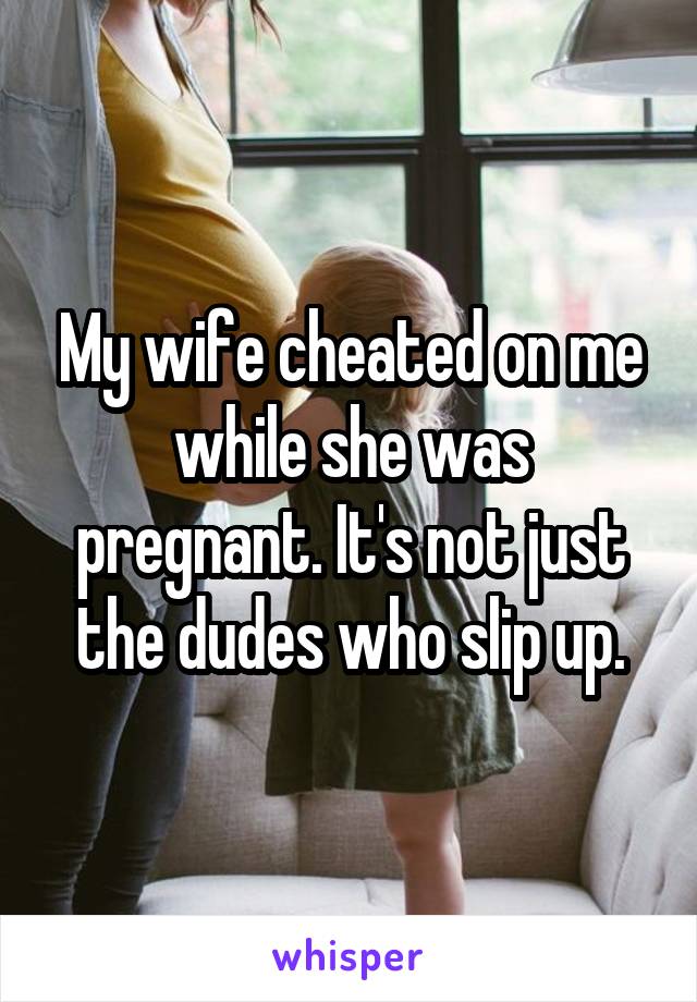 My wife cheated on me while she was pregnant. It's not just the dudes who slip up.