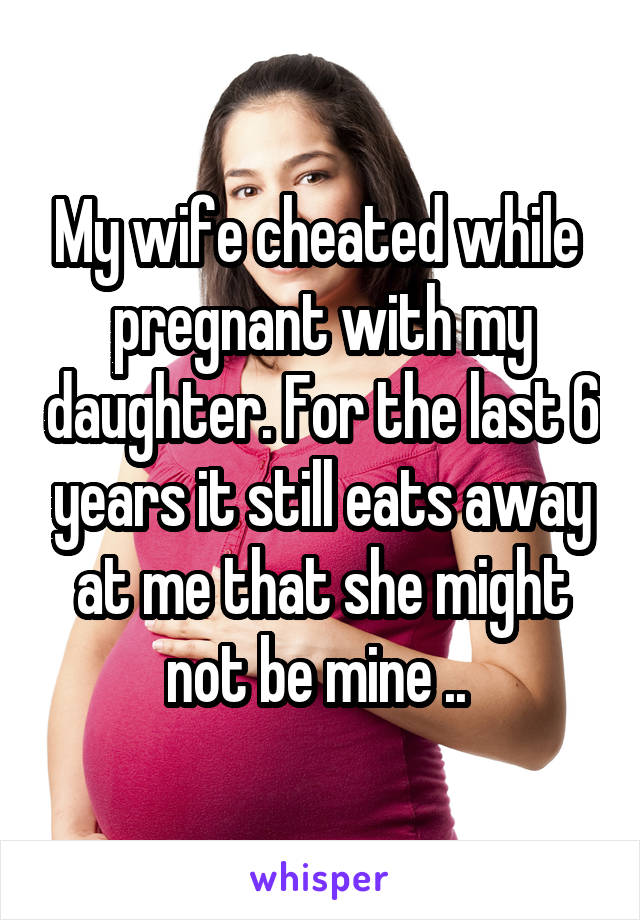 My wife cheated while  pregnant with my daughter. For the last 6 years it still eats away at me that she might not be mine .. 
