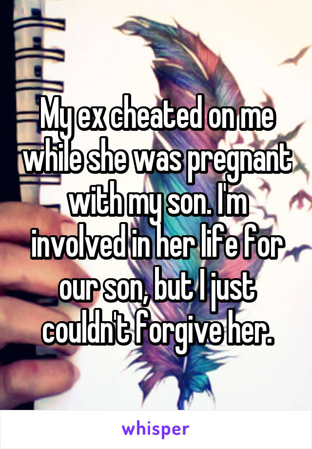 My ex cheated on me while she was pregnant with my son. I'm involved in her life for our son, but I just couldn't forgive her.