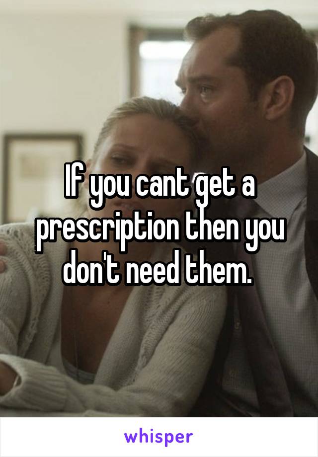 If you cant get a prescription then you don't need them. 