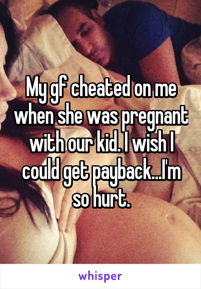 My gf cheated on me when she was pregnant with our kid. I wish I could get payback...I'm so hurt.