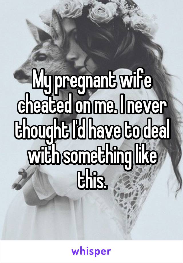 My pregnant wife cheated on me. I never thought I'd have to deal with something like this.