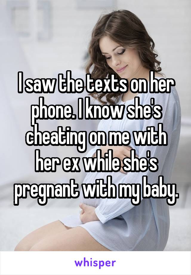 I saw the texts on her phone. I know she's cheating on me with her ex while she's pregnant with my baby.