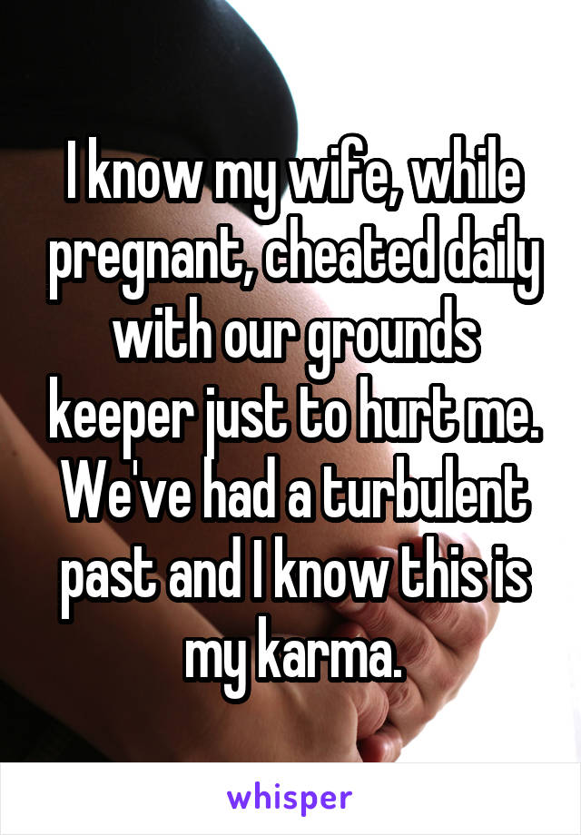 I know my wife, while pregnant, cheated daily with our grounds keeper just to hurt me. We've had a turbulent past and I know this is my karma.
