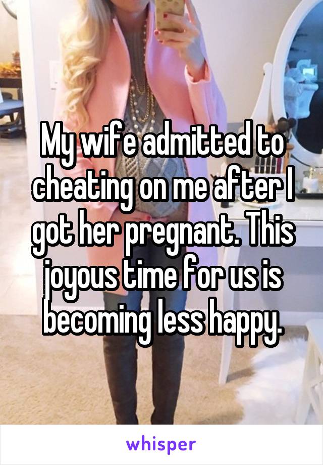 My wife admitted to cheating on me after I got her pregnant. This joyous time for us is becoming less happy.