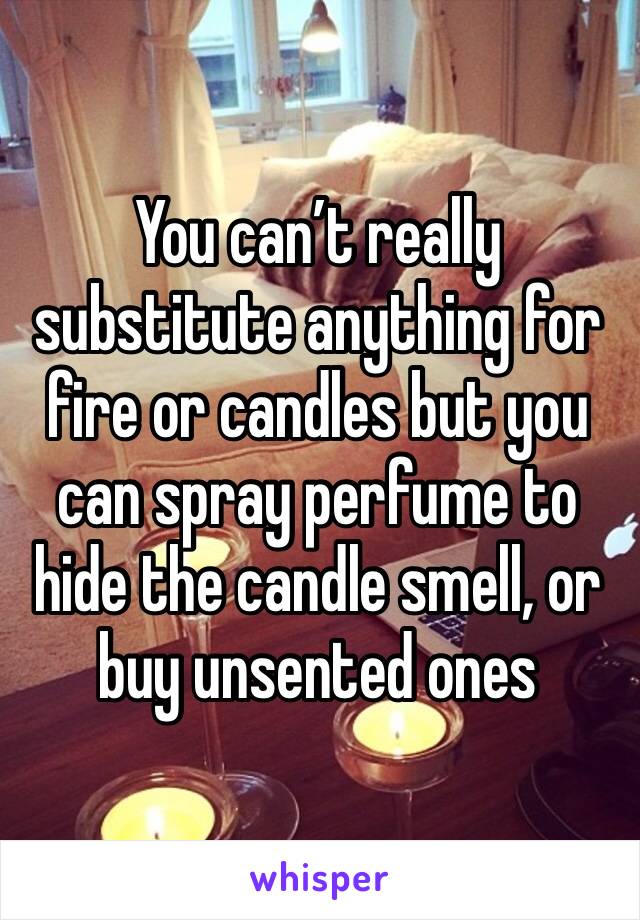 You can’t really substitute anything for fire or candles but you can spray perfume to hide the candle smell, or buy unsented ones