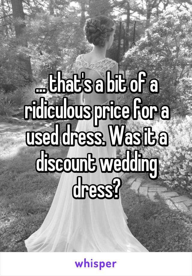 ... that's a bit of a ridiculous price for a used dress. Was it a discount wedding dress?