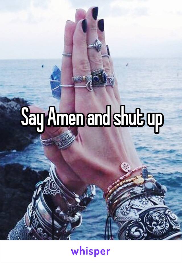 Say Amen and shut up
