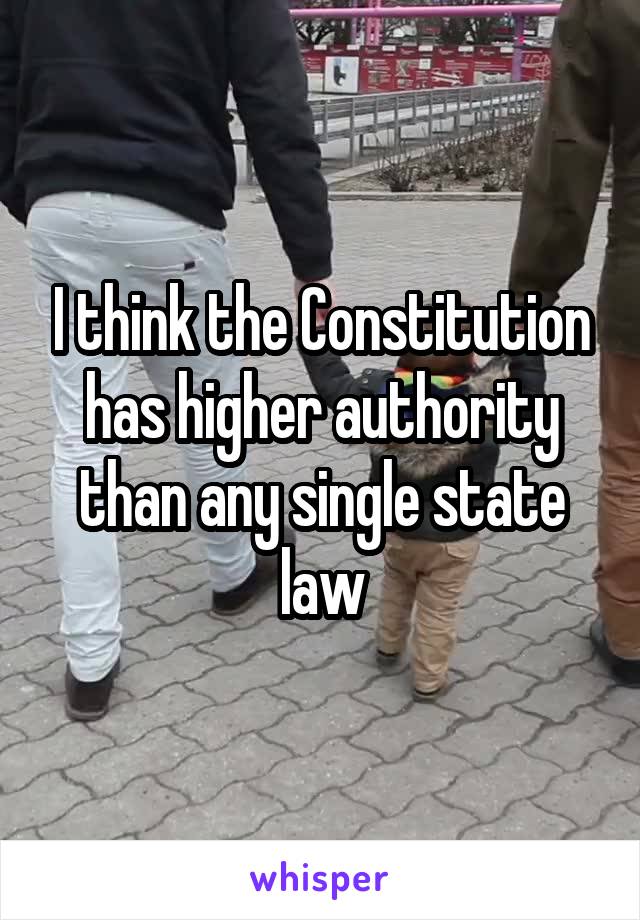 I think the Constitution has higher authority than any single state law