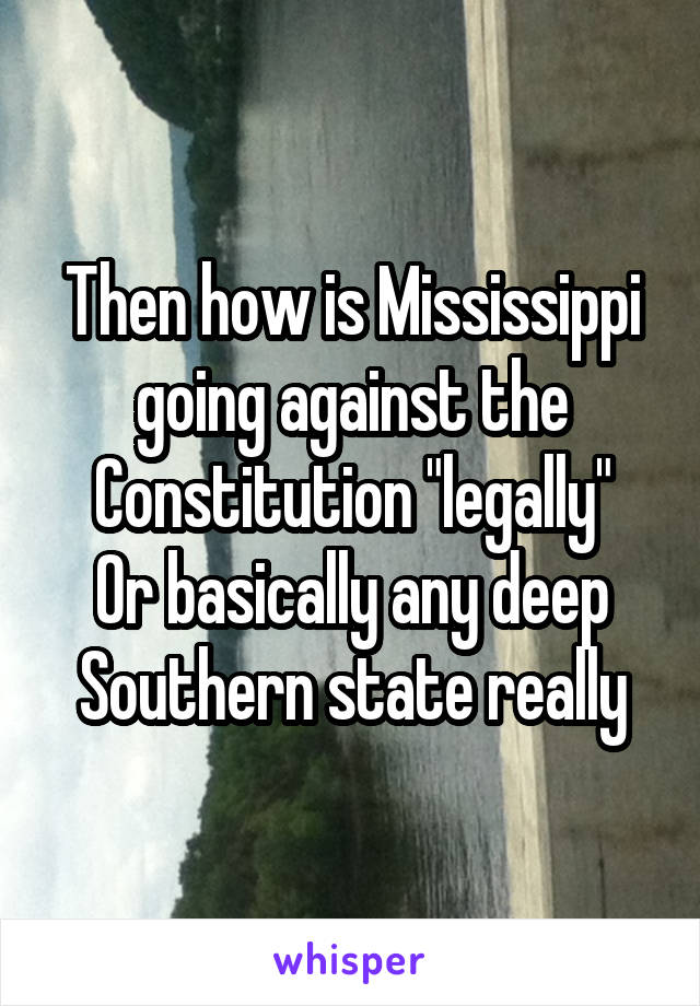 Then how is Mississippi going against the Constitution "legally"
Or basically any deep Southern state really