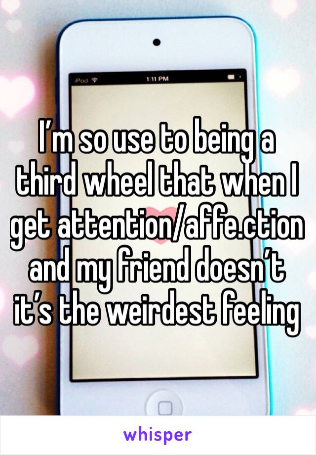 I’m so use to being a third wheel that when I get attention/affe.ction and my friend doesn’t it’s the weirdest feeling