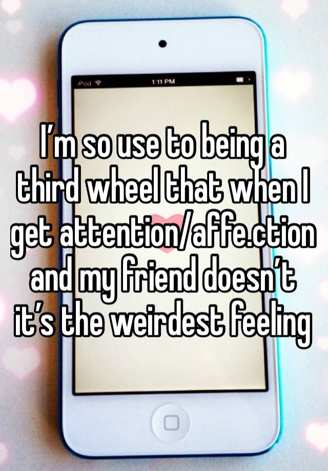 I’m so use to being a third wheel that when I get attention/affe.ction and my friend doesn’t it’s the weirdest feeling