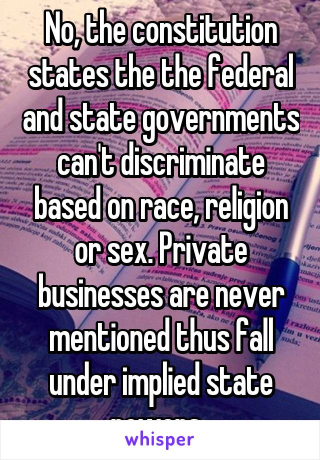 No, the constitution states the the federal and state governments can't discriminate based on race, religion or sex. Private businesses are never mentioned thus fall under implied state powers. 