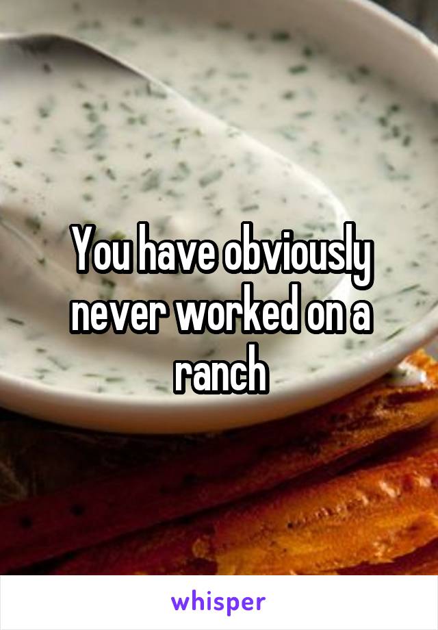 You have obviously never worked on a ranch