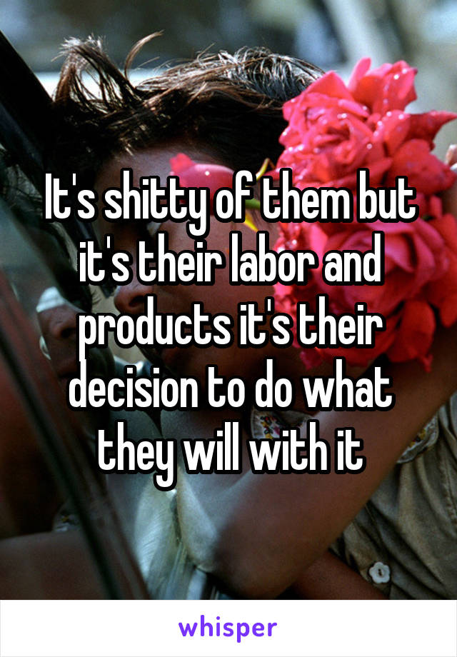 It's shitty of them but it's their labor and products it's their decision to do what they will with it