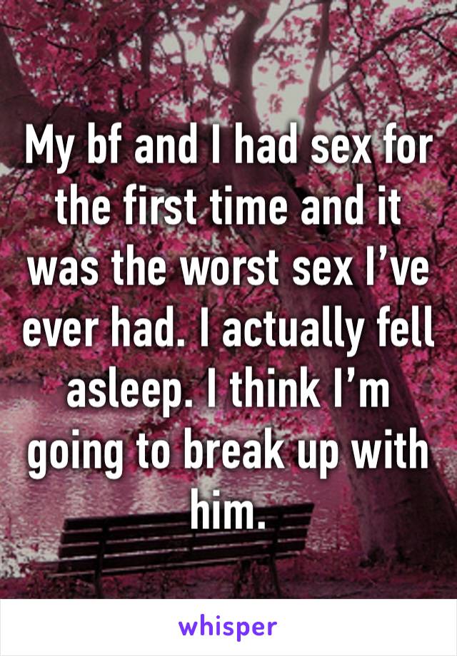 My bf and I had sex for the first time and it was the worst sex I’ve ever had. I actually fell asleep. I think I’m going to break up with him. 