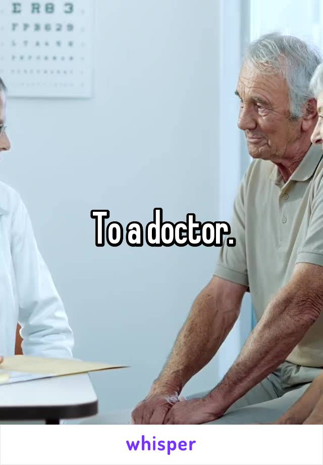 To a doctor.