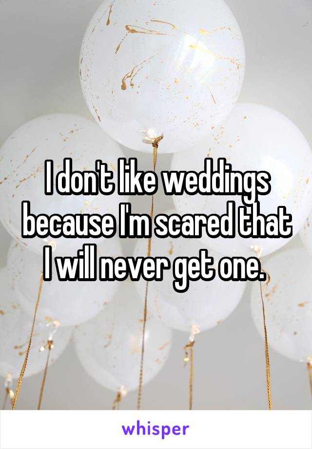 I don't like weddings because I'm scared that I will never get one. 