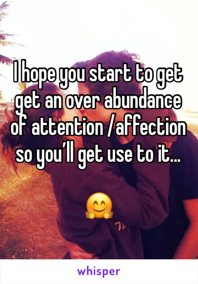 I hope you start to get get an over abundance of attention /affection so you’ll get use to it...

🤗