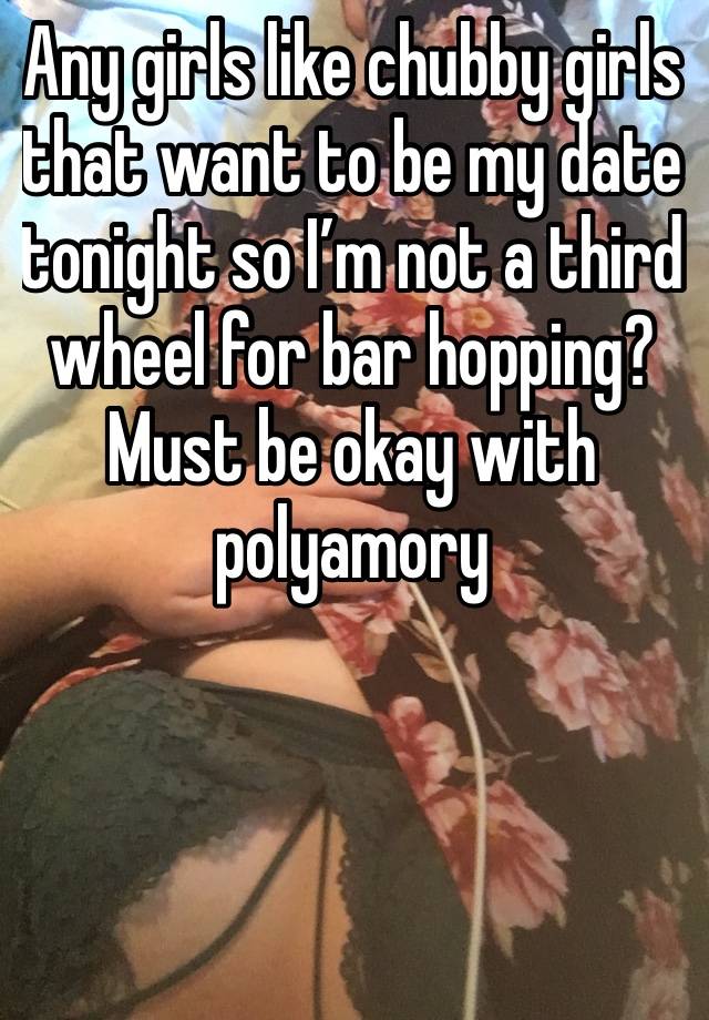 Any girls like chubby girls that want to be my date tonight so I’m not a third wheel for bar hopping? Must be okay with polyamory 