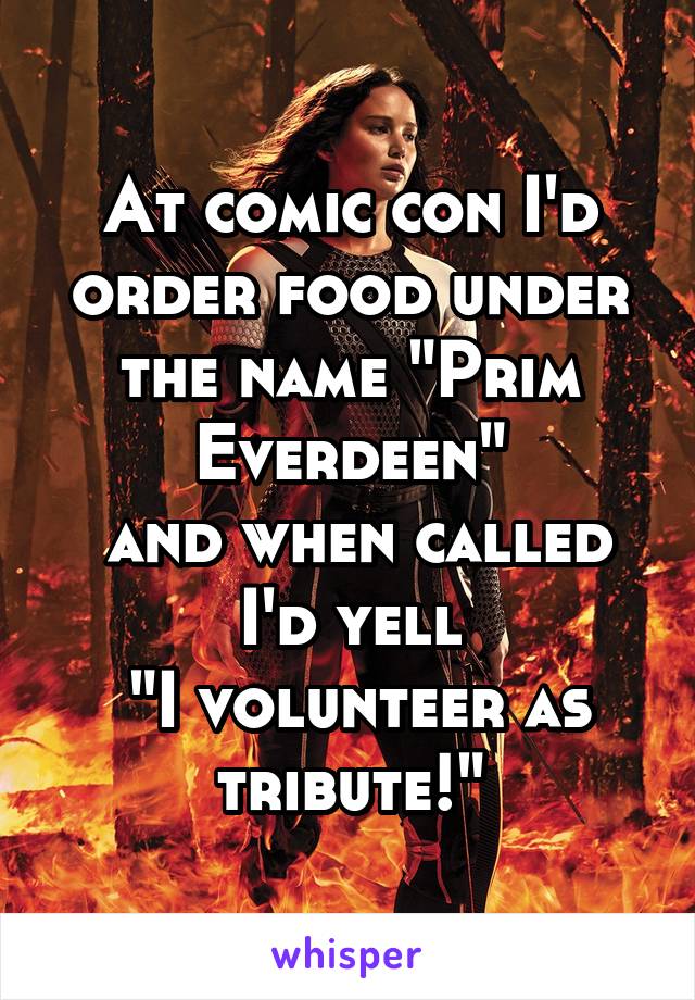 At comic con I'd order food under the name "Prim Everdeen"
 and when called I'd yell
 "I volunteer as tribute!"