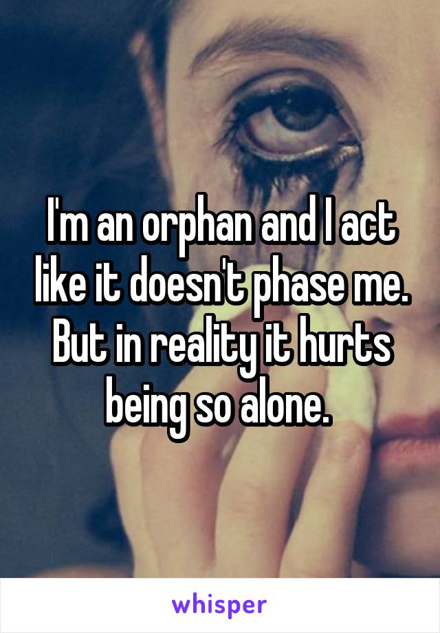 I'm an orphan and I act like it doesn't phase me. But in reality it hurts being so alone. 
