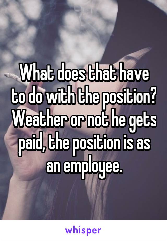 What does that have to do with the position? Weather or not he gets paid, the position is as an employee.