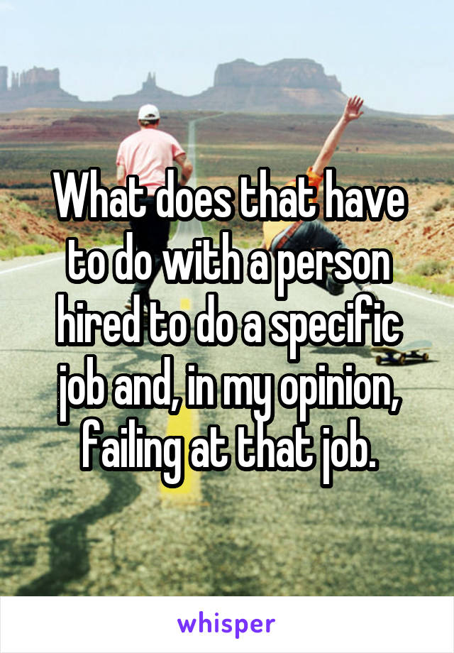 What does that have to do with a person hired to do a specific job and, in my opinion, failing at that job.