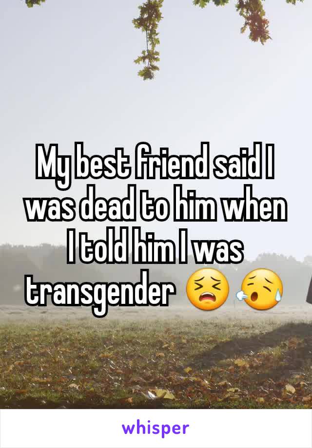 My best friend said I was dead to him when I told him I was transgender 😣😥