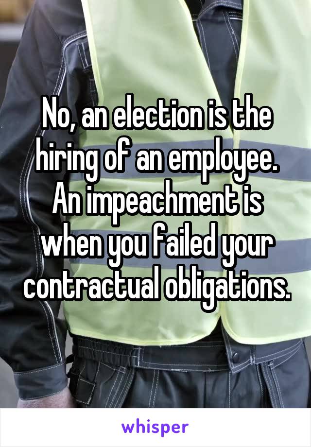 No, an election is the hiring of an employee. An impeachment is when you failed your contractual obligations. 