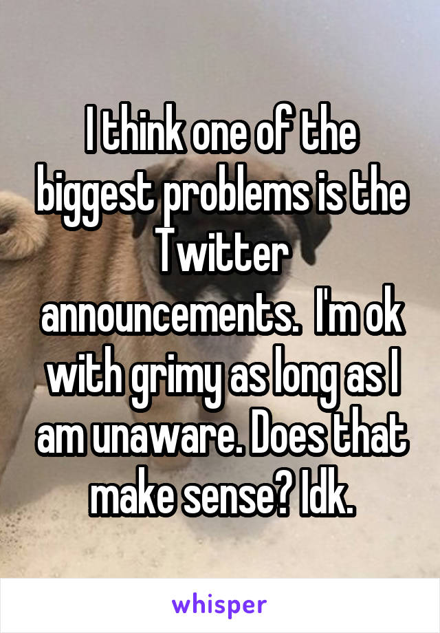 I think one of the biggest problems is the Twitter announcements.  I'm ok with grimy as long as I am unaware. Does that make sense? Idk.