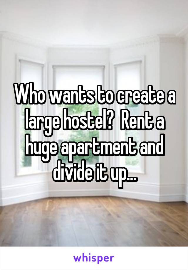 Who wants to create a large hostel?  Rent a huge apartment and divide it up...