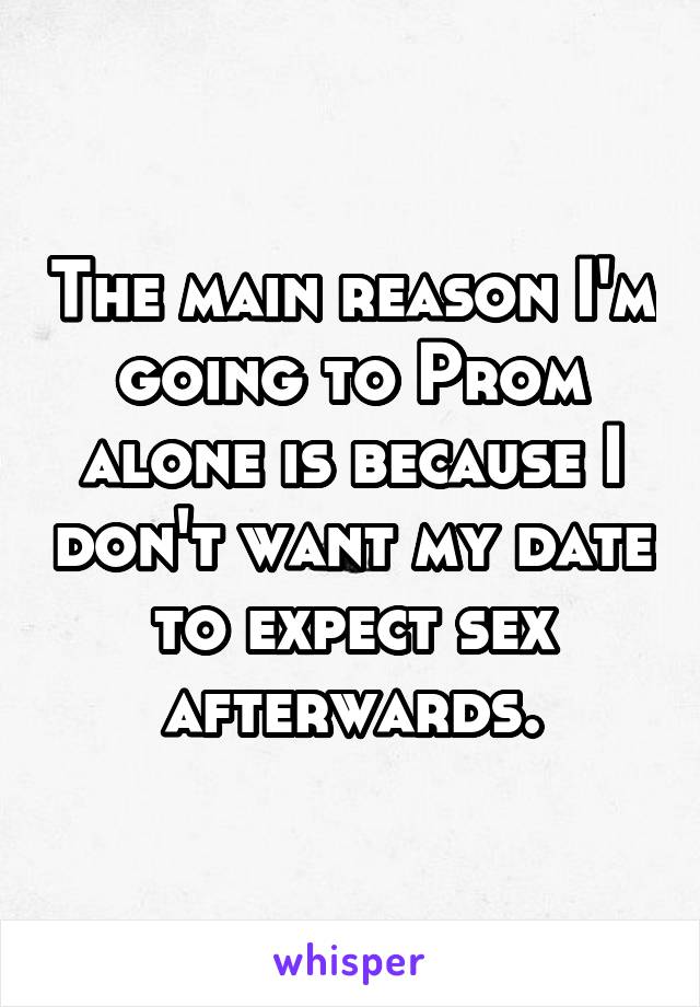The main reason I'm going to Prom alone is because I don't want my date to expect sex afterwards.