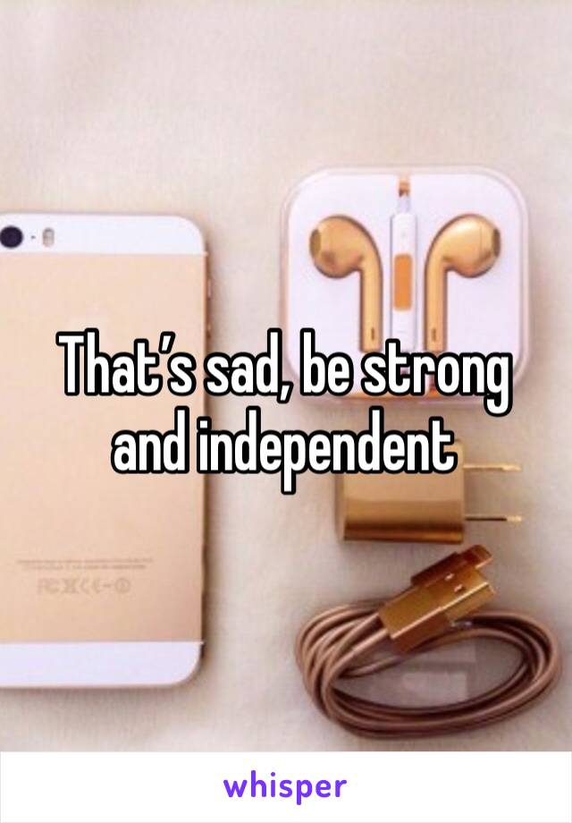 That’s sad, be strong and independent 