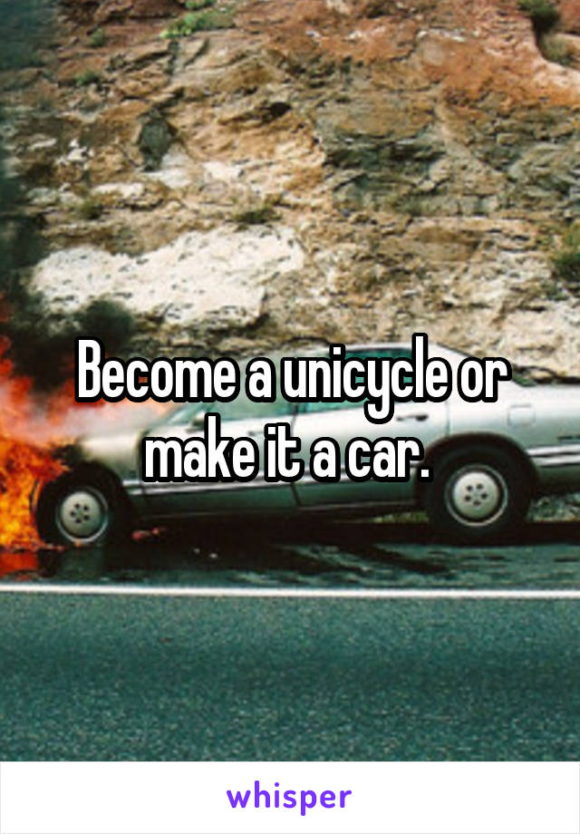 Become a unicycle or make it a car. 