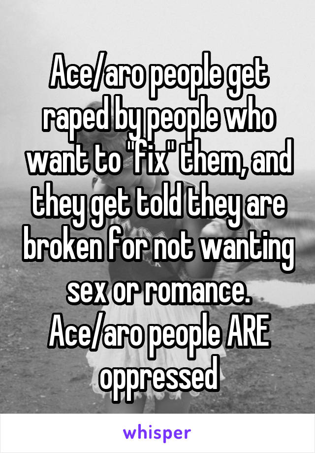 Ace/aro people get raped by people who want to "fix" them, and they get told they are broken for not wanting sex or romance. Ace/aro people ARE oppressed