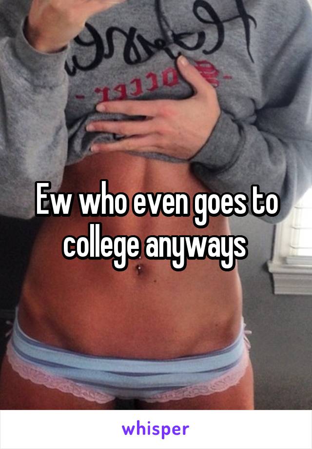 Ew who even goes to college anyways 