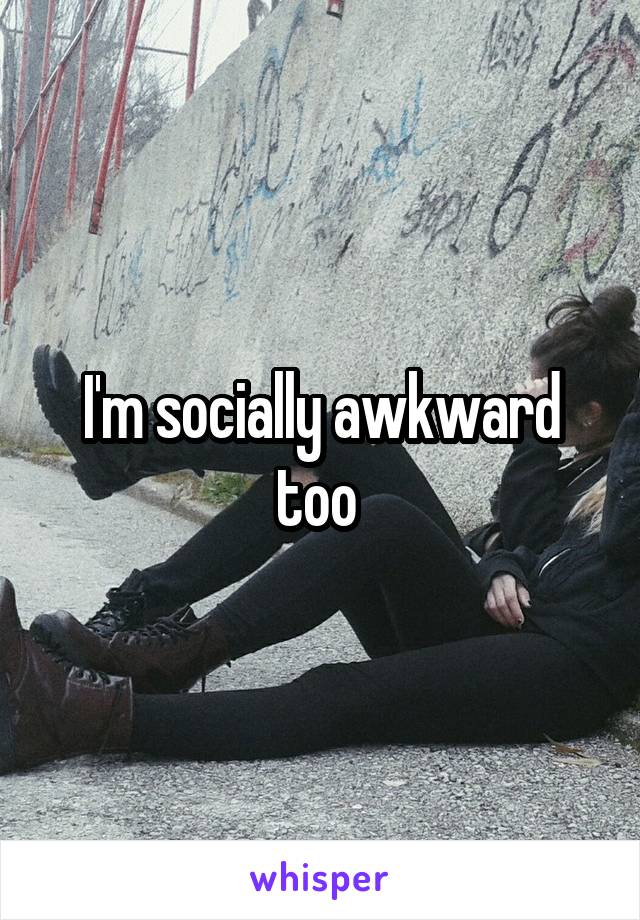 I'm socially awkward too 