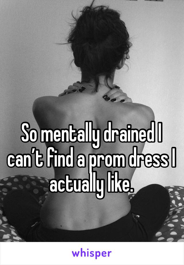So mentally drained I can’t find a prom dress I actually like.