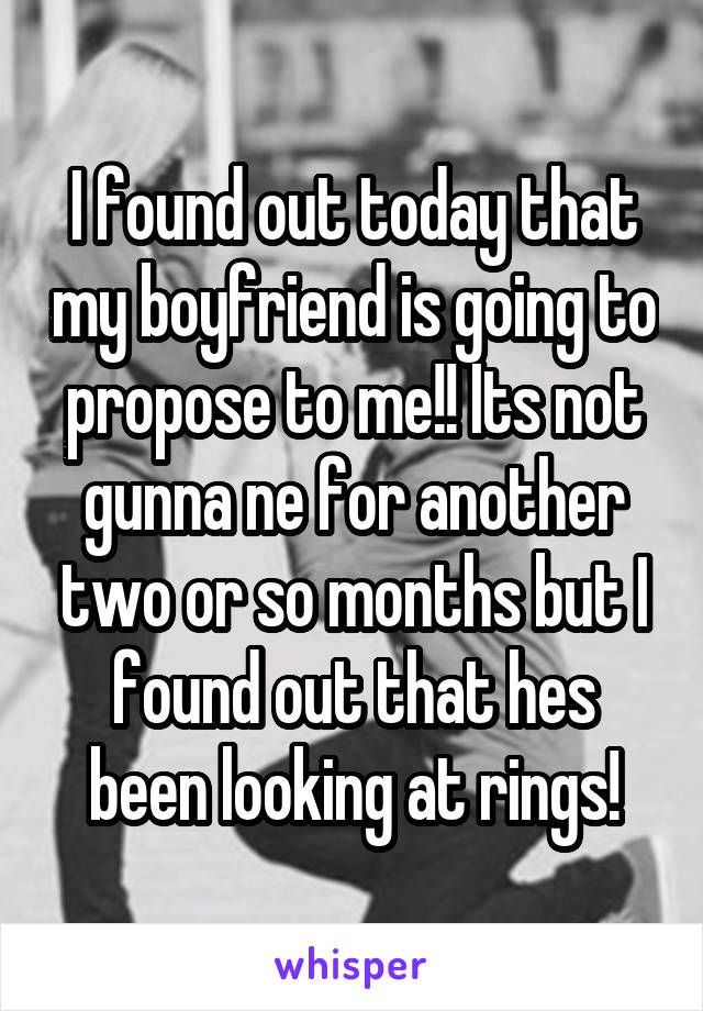 I found out today that my boyfriend is going to propose to me!! Its not gunna ne for another two or so months but I found out that hes been looking at rings!