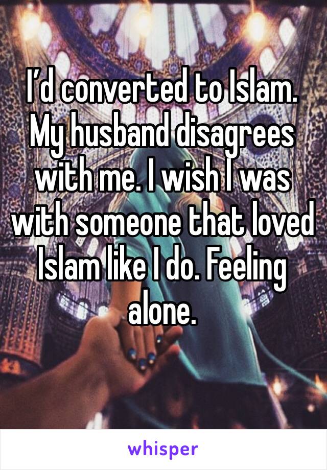 I’d converted to Islam. My husband disagrees with me. I wish I was with someone that loved Islam like I do. Feeling alone. 
