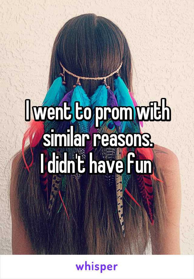 I went to prom with similar reasons.
I didn't have fun 