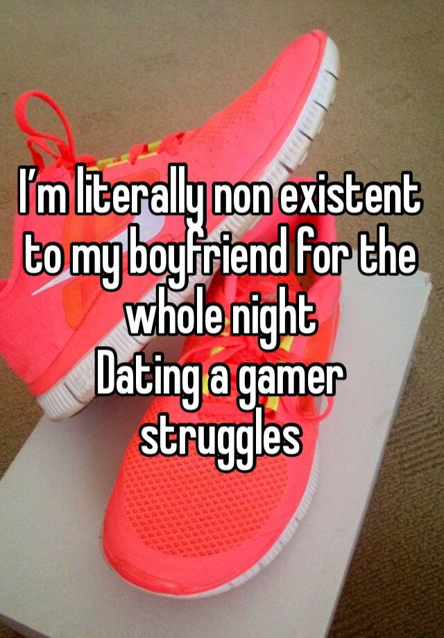 I’m literally non existent to my boyfriend for the whole night 
Dating a gamer struggles 