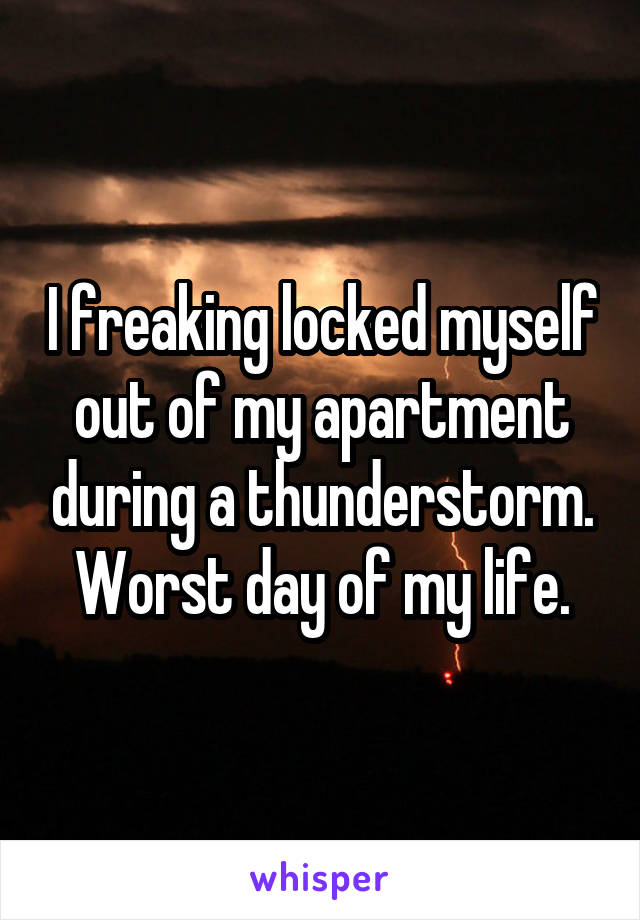 I freaking locked myself out of my apartment during a thunderstorm. Worst day of my life.